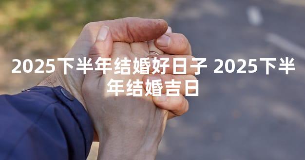 2025下半年结婚好日子 2025下半年结婚吉日